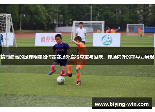 情商最高的足球明星如何在赛场外赢得尊重与爱戴，球场内外的领导力展现