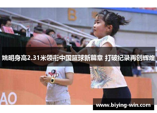 姚明身高2.31米领衔中国篮球新篇章 打破纪录再创辉煌