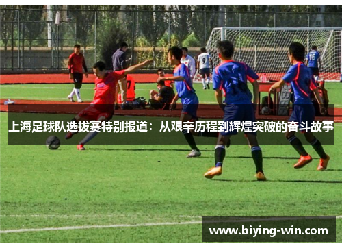上海足球队选拔赛特别报道：从艰辛历程到辉煌突破的奋斗故事