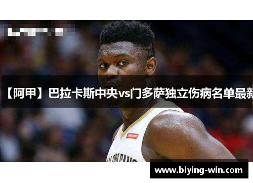 【阿甲】巴拉卡斯中央vs门多萨独立伤病名单最新