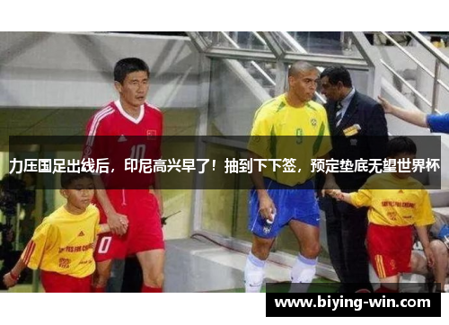 力压国足出线后，印尼高兴早了！抽到下下签，预定垫底无望世界杯