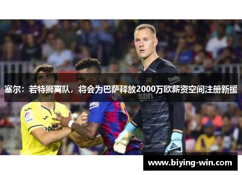 塞尔：若特狮离队，将会为巴萨释放2000万欧薪资空间注册新援