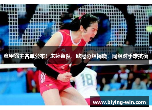 意甲霸主名单公布！朱婷留队，欧冠分组揭晓，同组对手难抗衡