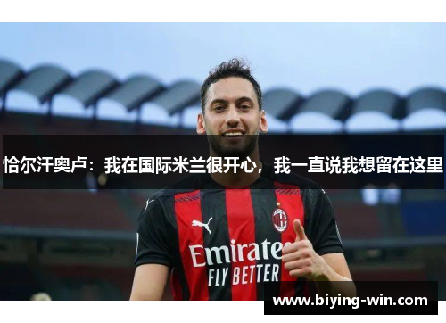 恰尔汗奥卢：我在国际米兰很开心，我一直说我想留在这里