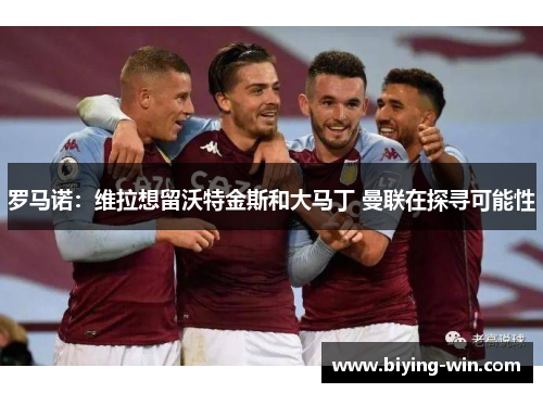 罗马诺：维拉想留沃特金斯和大马丁 曼联在探寻可能性