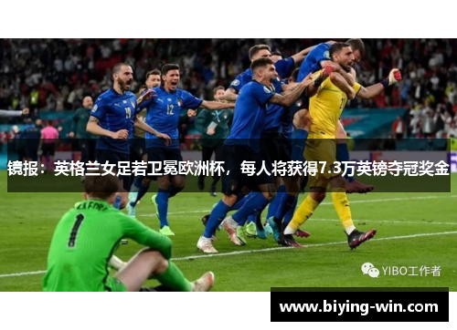 镜报：英格兰女足若卫冕欧洲杯，每人将获得7.3万英镑夺冠奖金