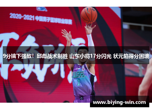 9分擒下强敌！邱彪战术制胜 山东小将17分闪光 状元陷得分困境